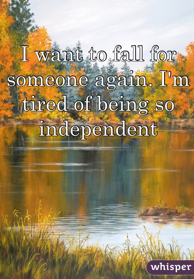 I want to fall for someone again. I'm tired of being so independent 