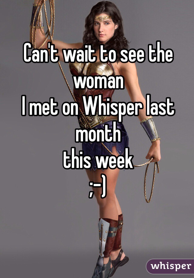 Can't wait to see the woman 
I met on Whisper last month
this week 
;-)