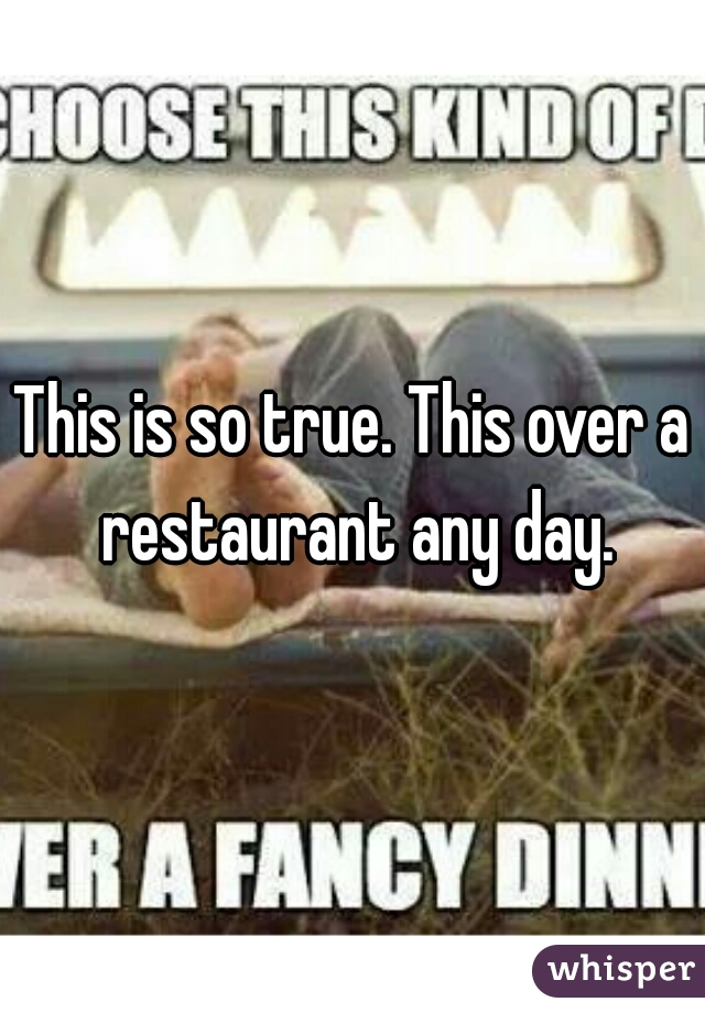 This is so true. This over a restaurant any day.