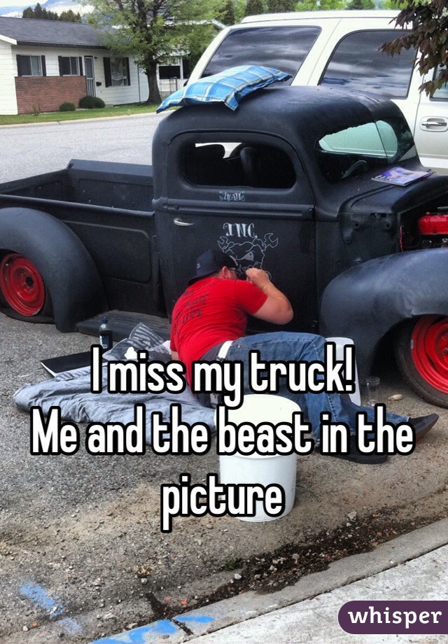 I miss my truck! 
Me and the beast in the picture 