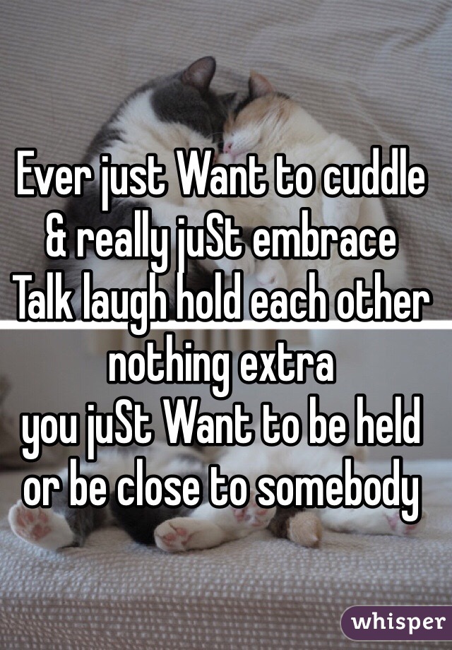 Ever just Want to cuddle 
& really juSt embrace 
Talk laugh hold each other 
nothing extra 
you juSt Want to be held 
or be close to somebody 