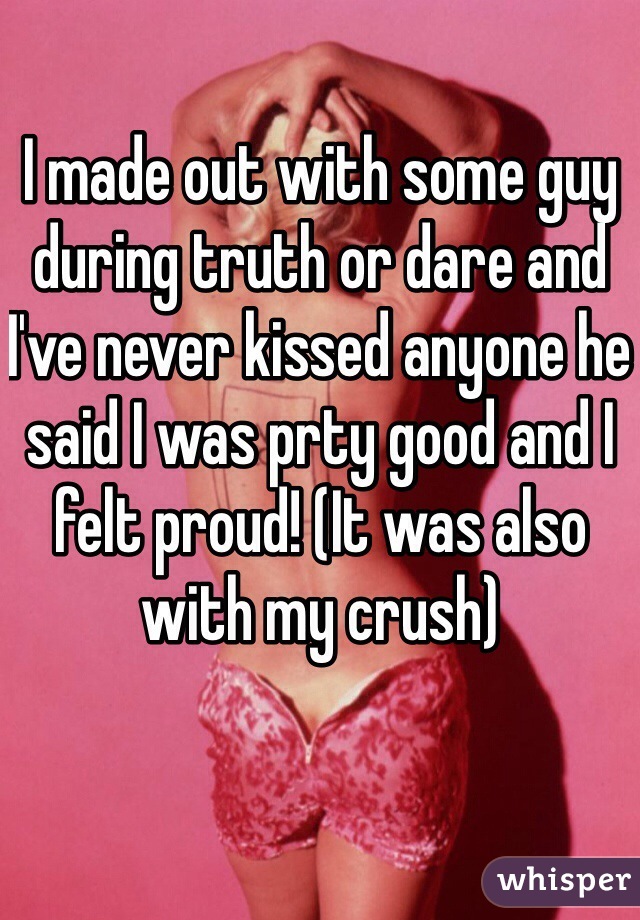 I made out with some guy during truth or dare and I've never kissed anyone he said I was prty good and I felt proud! (It was also with my crush)