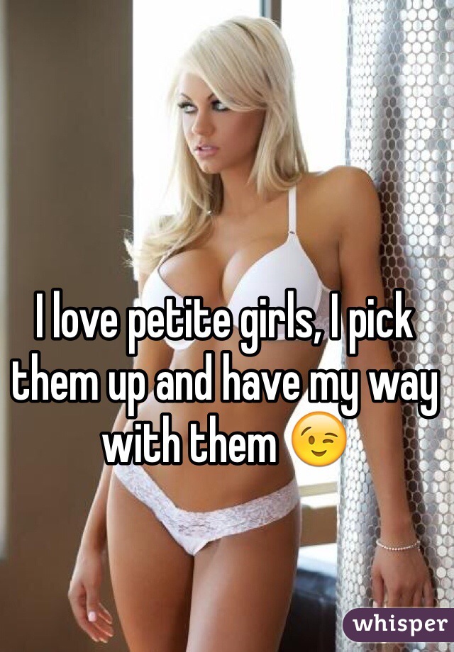 I love petite girls, I pick them up and have my way with them 😉