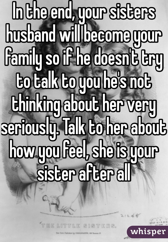 In the end, your sisters husband will become your family so if he doesn't try to talk to you he's not thinking about her very seriously. Talk to her about how you feel, she is your sister after all 