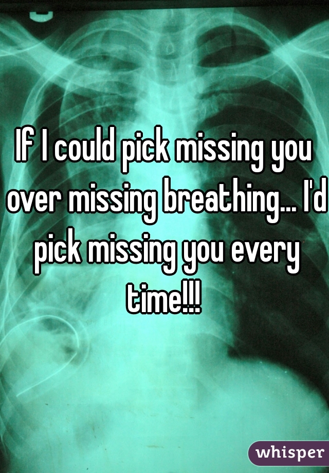 If I could pick missing you over missing breathing... I'd pick missing you every time!!! 