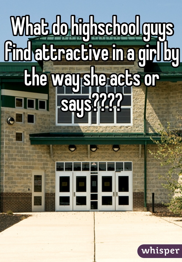 What do highschool guys find attractive in a girl by the way she acts or says????
