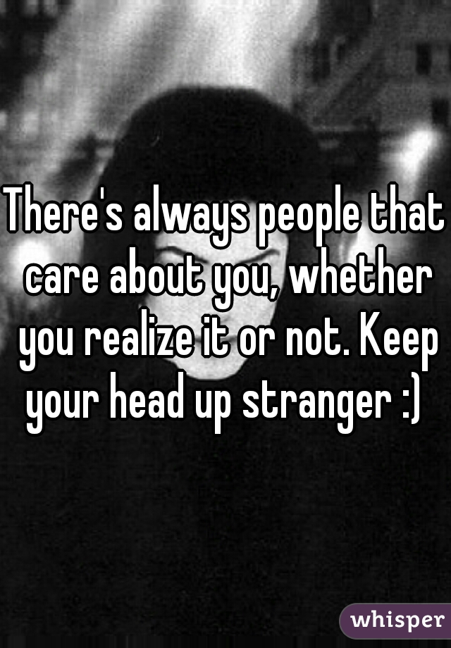 There's always people that care about you, whether you realize it or not. Keep your head up stranger :) 