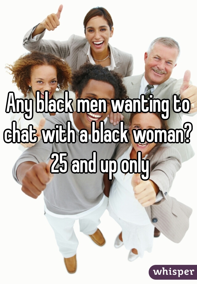 Any black men wanting to chat with a black woman?  25 and up only