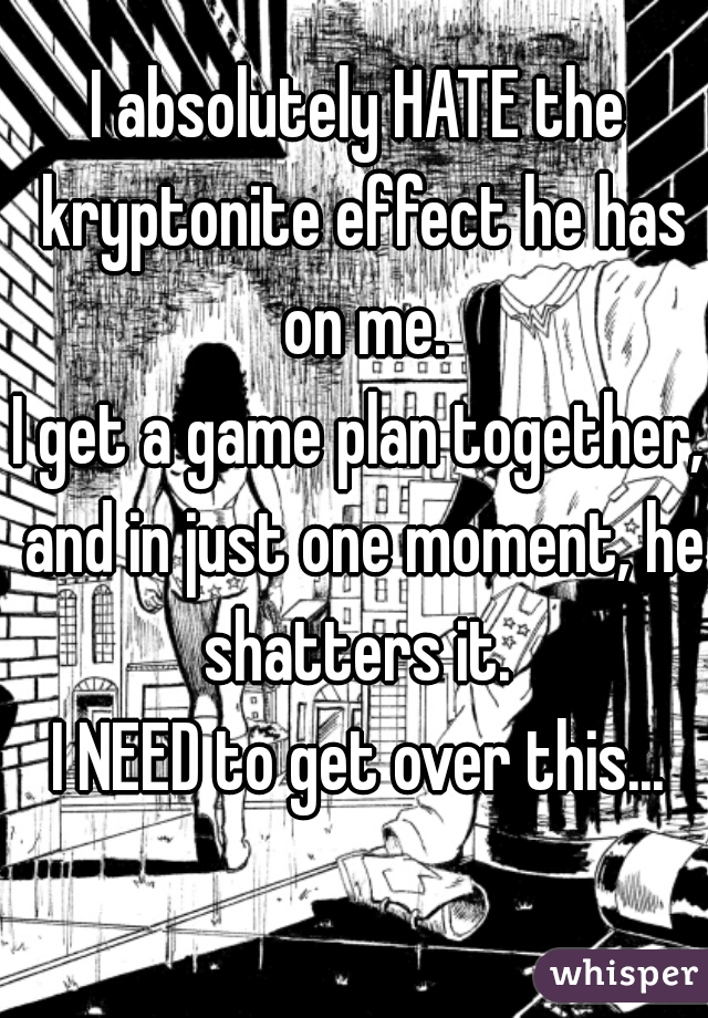 I absolutely HATE the kryptonite effect he has on me.
I get a game plan together, and in just one moment, he shatters it. 
I NEED to get over this...