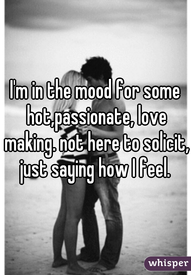 I'm in the mood for some hot,passionate, love making. not here to solicit, just saying how I feel. 