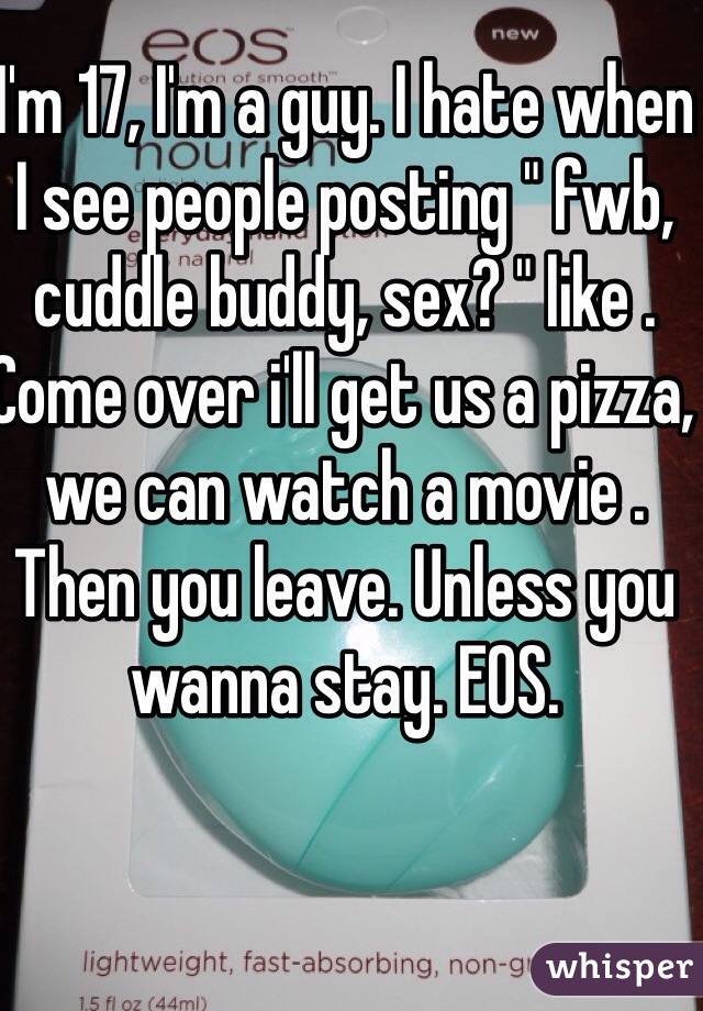 I'm 17, I'm a guy. I hate when I see people posting " fwb, cuddle buddy, sex? " like . Come over i'll get us a pizza, we can watch a movie . Then you leave. Unless you wanna stay. EOS.