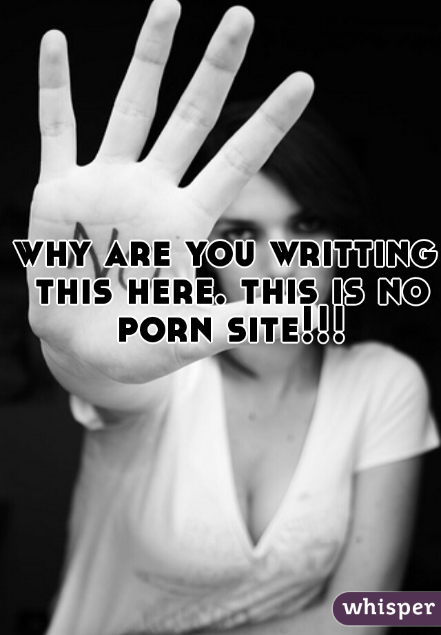 why are you writting this here. this is no porn site!!!