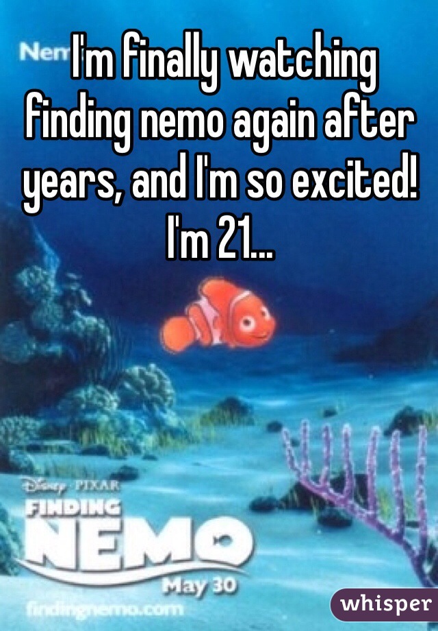  I'm finally watching finding nemo again after years, and I'm so excited! I'm 21...