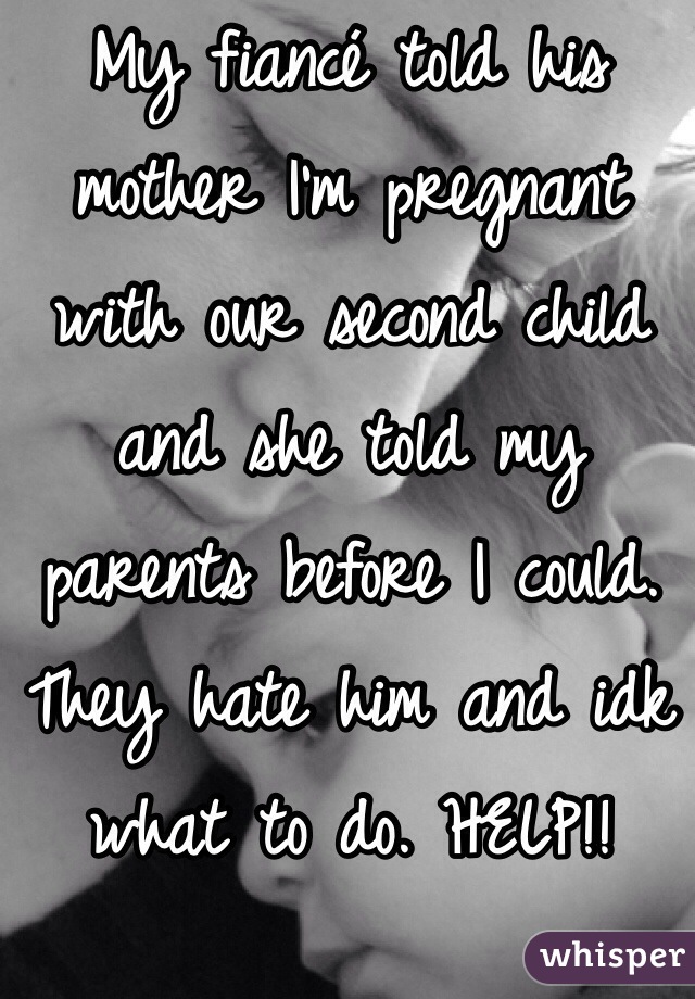 My fiancé told his mother I'm pregnant with our second child and she told my parents before I could. They hate him and idk what to do. HELP!!