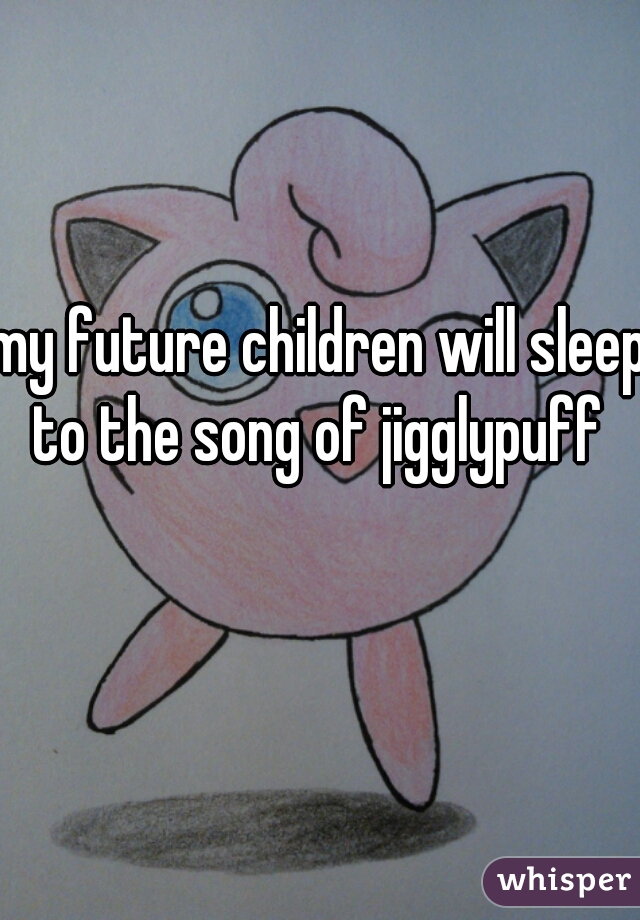 my future children will sleep to the song of jigglypuff 
  