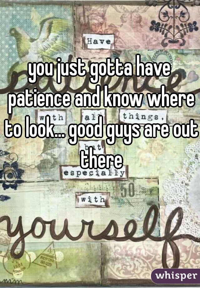 you just gotta have patience and know where to look... good guys are out there