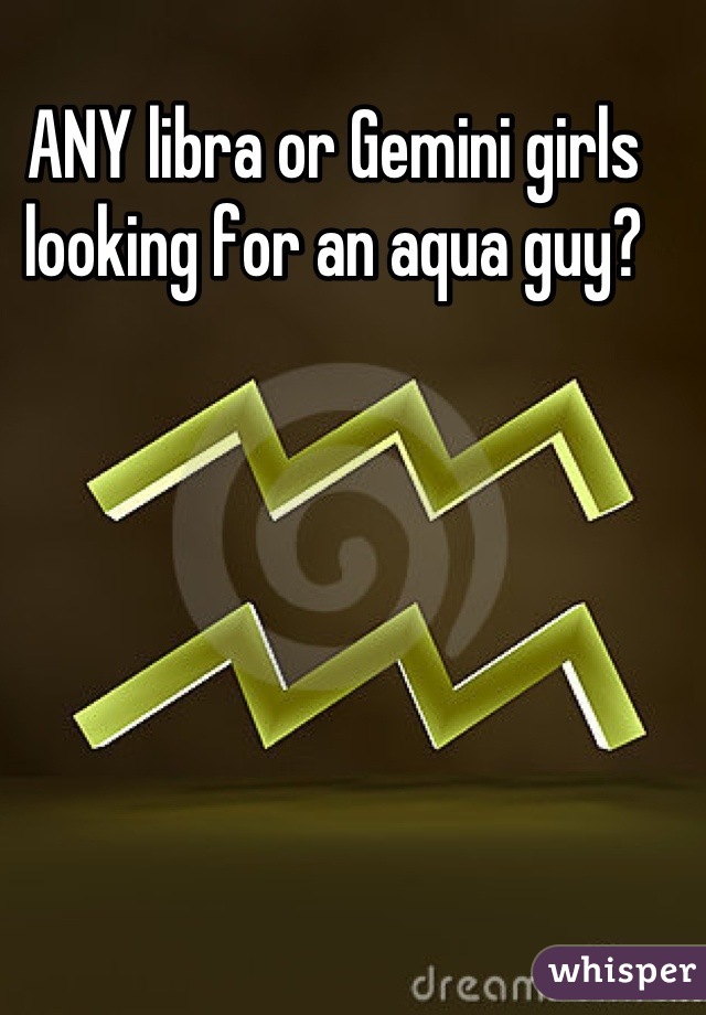 ANY libra or Gemini girls looking for an aqua guy?