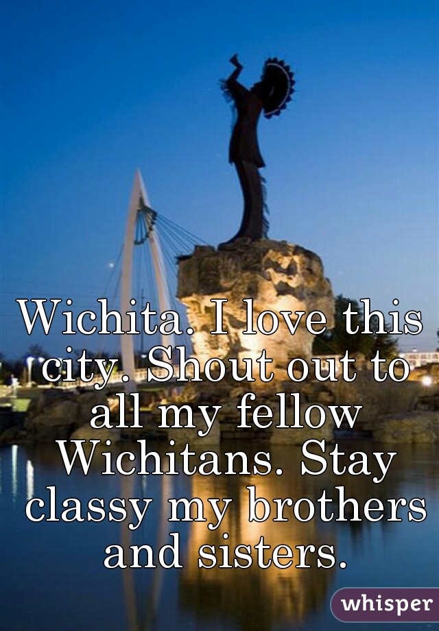 Wichita. I love this city. Shout out to all my fellow Wichitans. Stay classy my brothers and sisters.