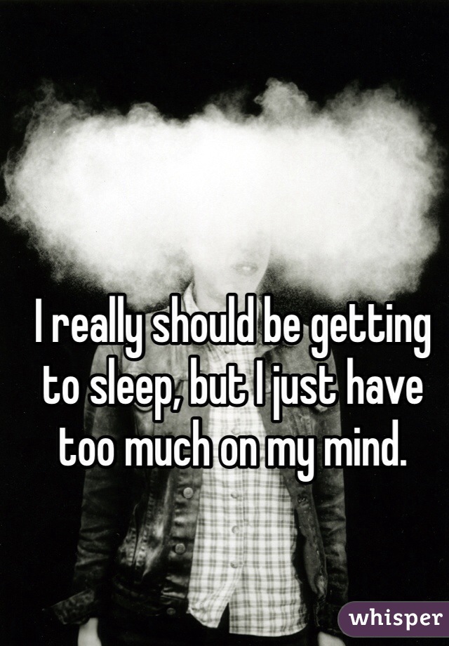 I really should be getting to sleep, but I just have too much on my mind. 