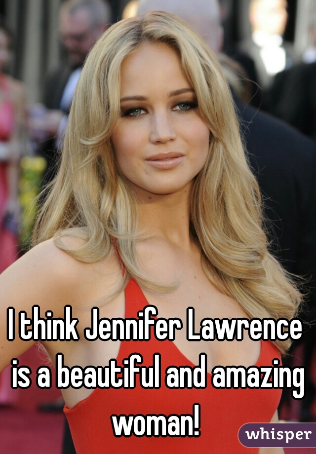 I think Jennifer Lawrence is a beautiful and amazing woman! 