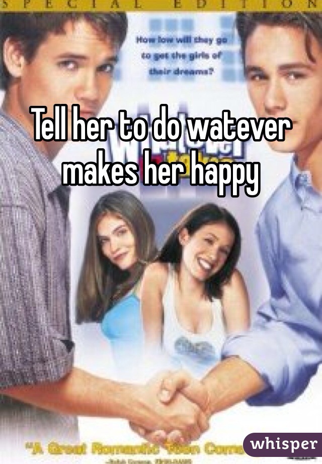 Tell her to do watever makes her happy