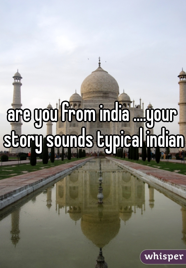 are you from india ....your story sounds typical indian