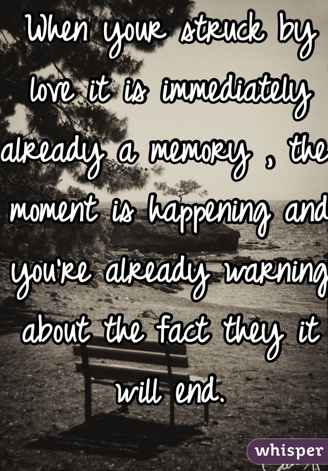 When your struck by love it is immediately already a memory , the moment is happening and you're already warning about the fact they it will end.