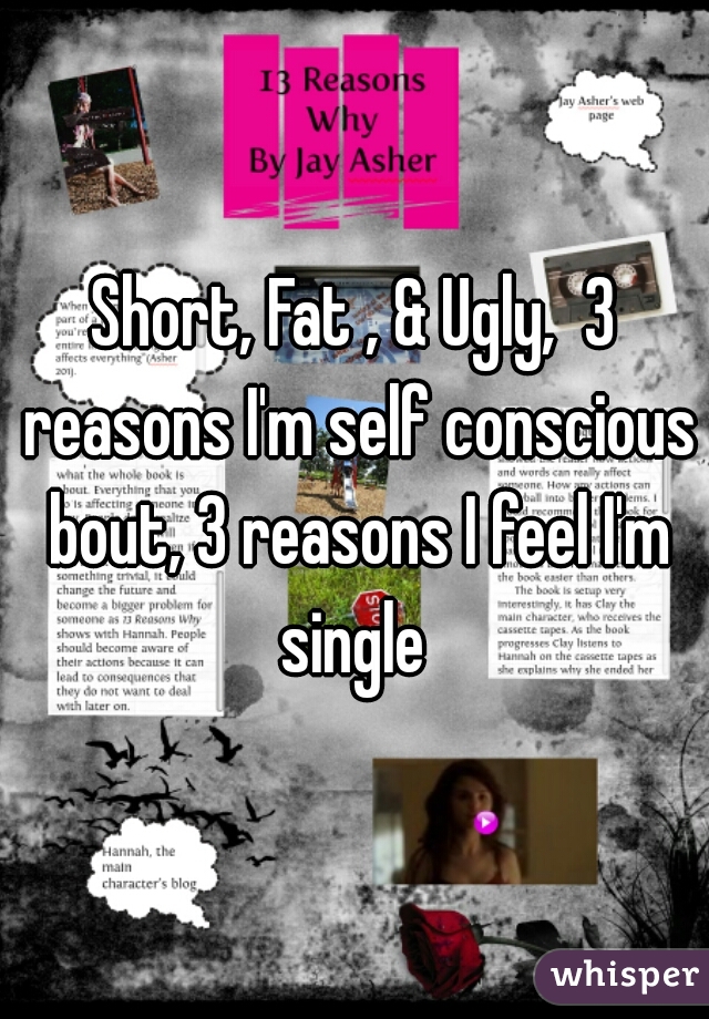 Short, Fat , & Ugly,  3 reasons I'm self conscious bout, 3 reasons I feel I'm single 