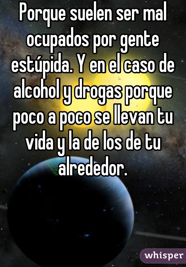 Porque suelen ser mal ocupados por gente estúpida. Y en el caso de alcohol y drogas porque poco a poco se llevan tu vida y la de los de tu alrededor.