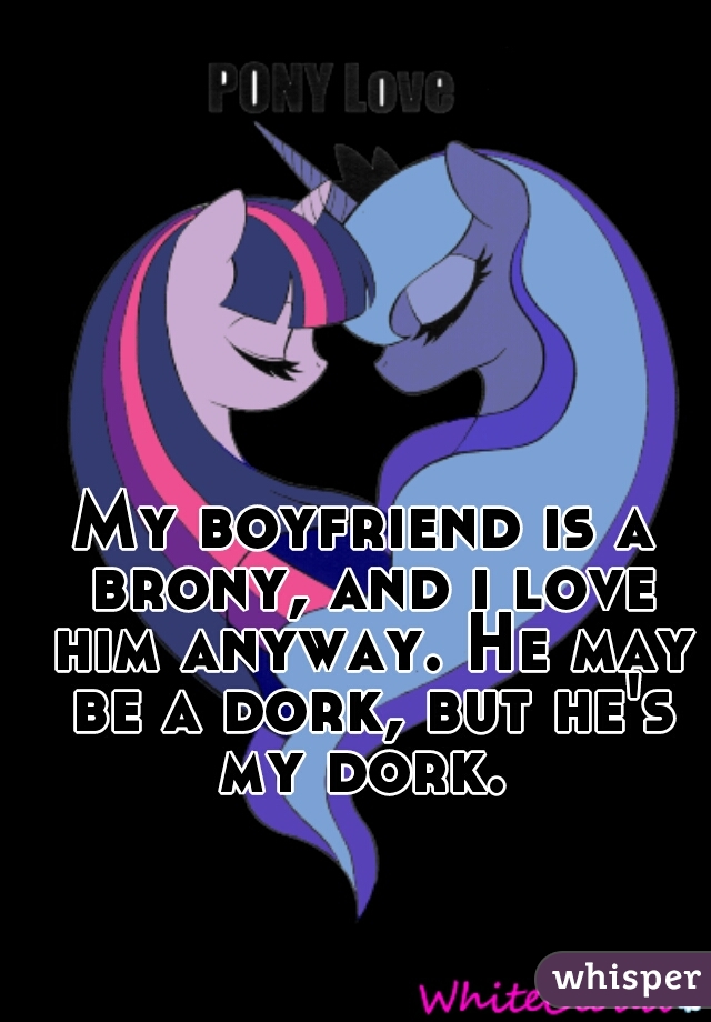 My boyfriend is a brony, and i love him anyway. He may be a dork, but he's my dork. 

