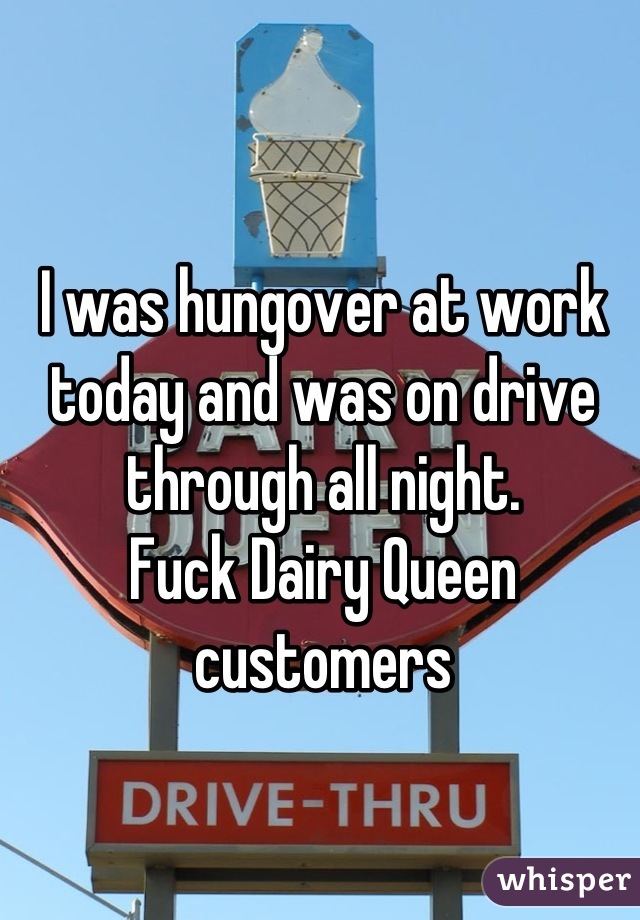 I was hungover at work today and was on drive through all night. 
Fuck Dairy Queen customers