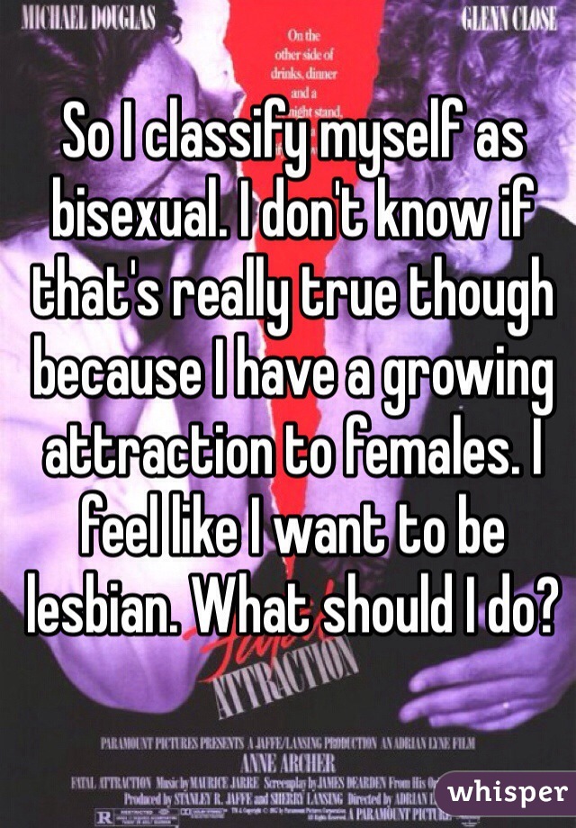 So I classify myself as bisexual. I don't know if that's really true though because I have a growing attraction to females. I feel like I want to be lesbian. What should I do? 