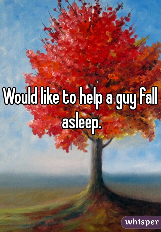 Would like to help a guy fall asleep.