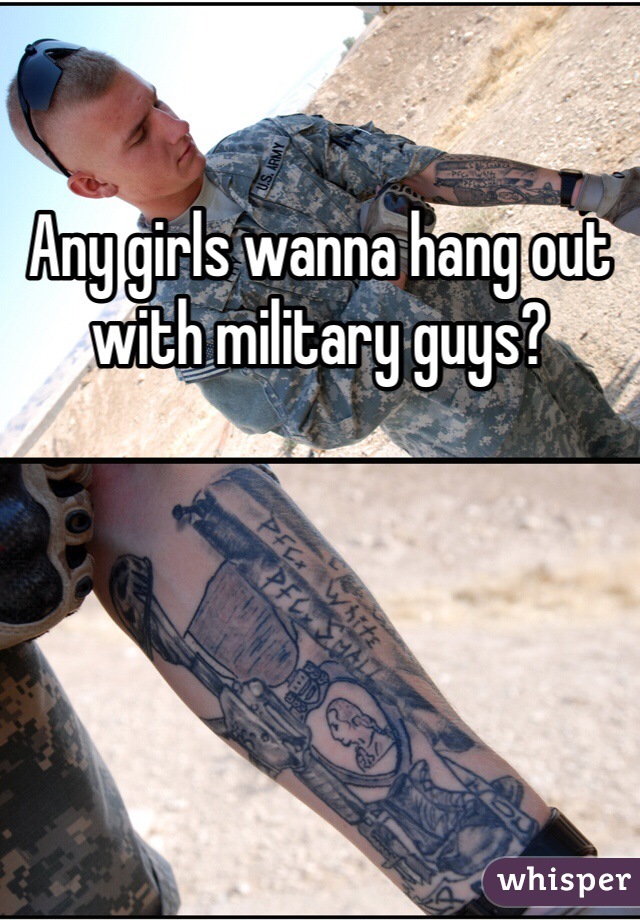 Any girls wanna hang out with military guys?   