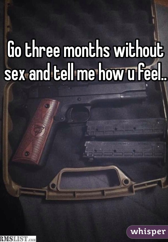 Go three months without sex and tell me how u feel.. 