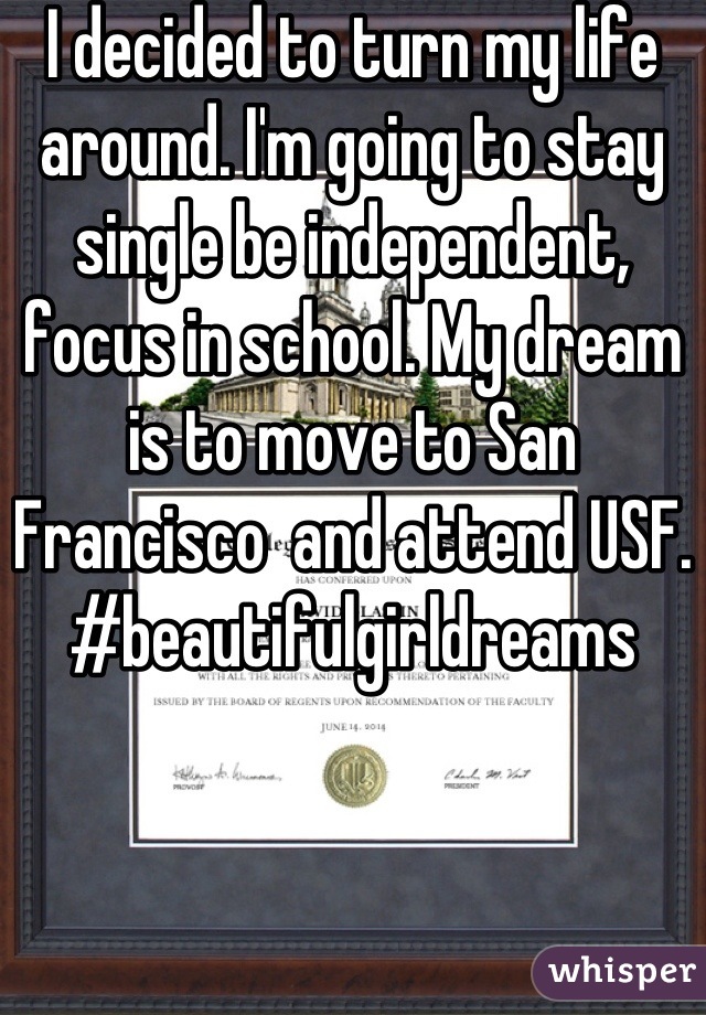 I decided to turn my life around. I'm going to stay single be independent, focus in school. My dream is to move to San Francisco  and attend USF. #beautifulgirldreams