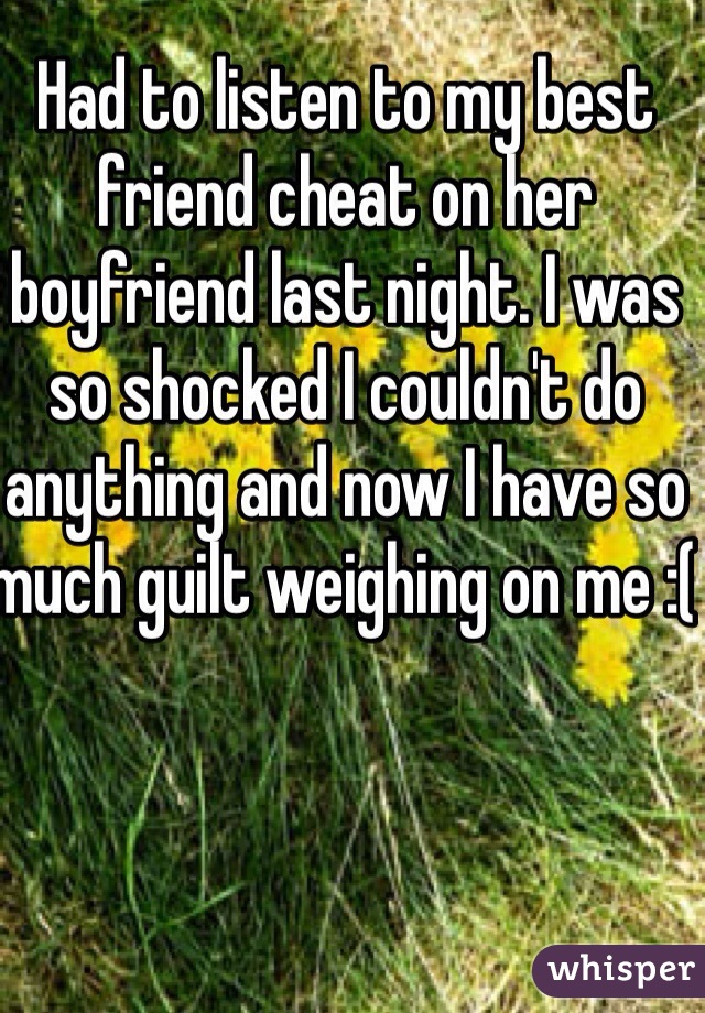 Had to listen to my best friend cheat on her boyfriend last night. I was so shocked I couldn't do anything and now I have so much guilt weighing on me :( 