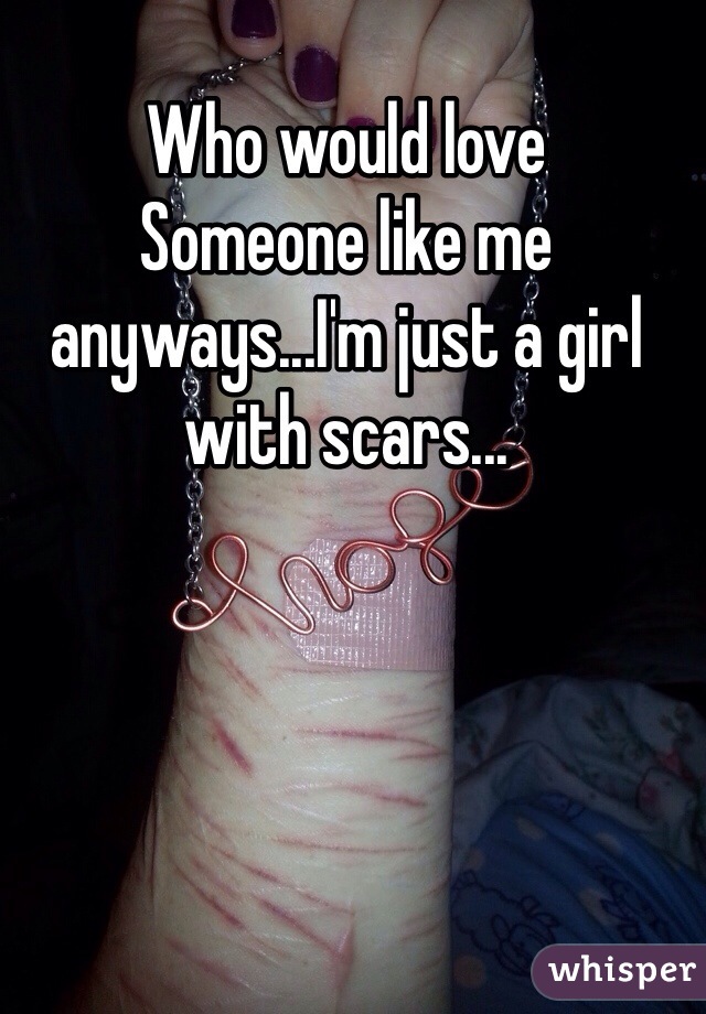 Who would love 
Someone like me anyways...I'm just a girl with scars...