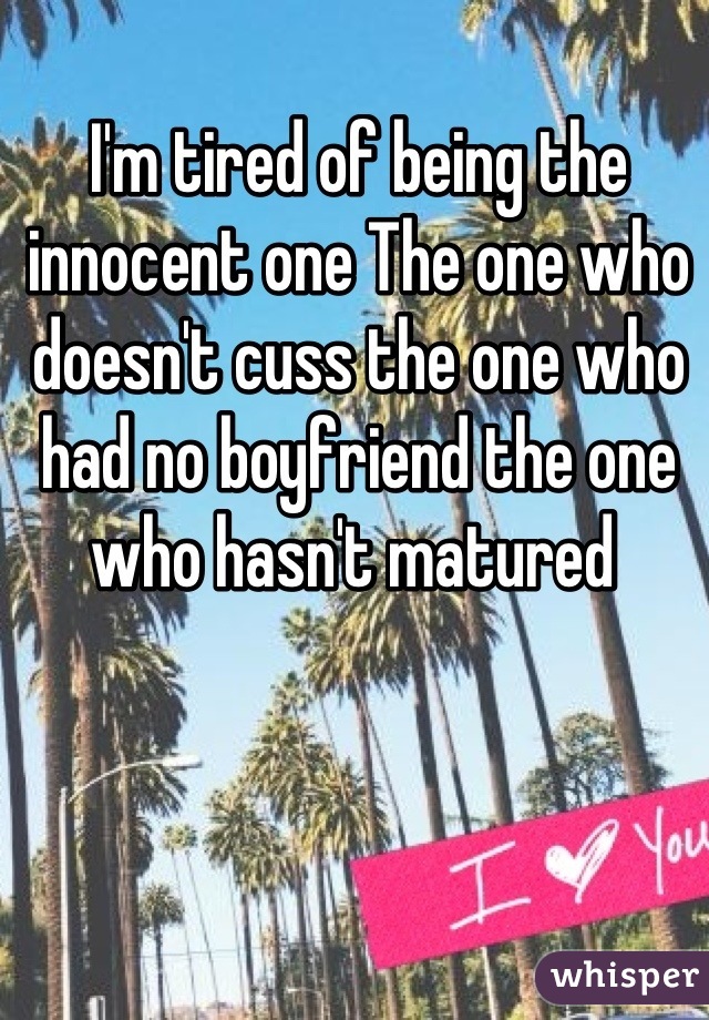 I'm tired of being the innocent one The one who doesn't cuss the one who had no boyfriend the one who hasn't matured 