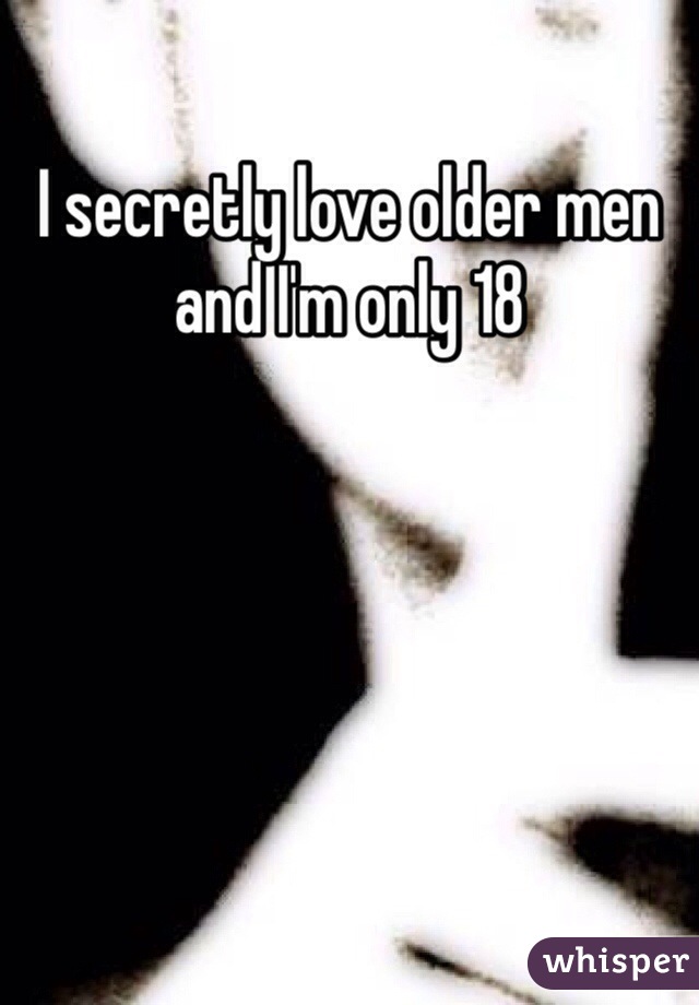 I secretly love older men and I'm only 18