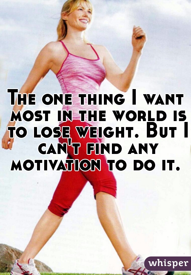 The one thing I want most in the world is to lose weight. But I can't find any motivation to do it. 