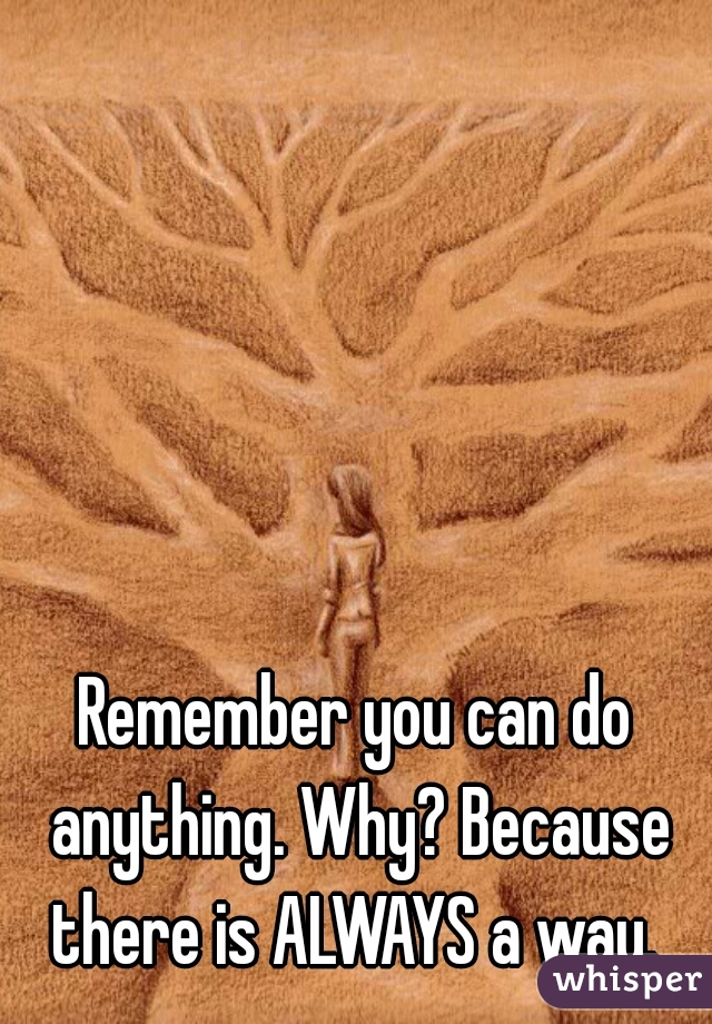 Remember you can do anything. Why? Because there is ALWAYS a way. 