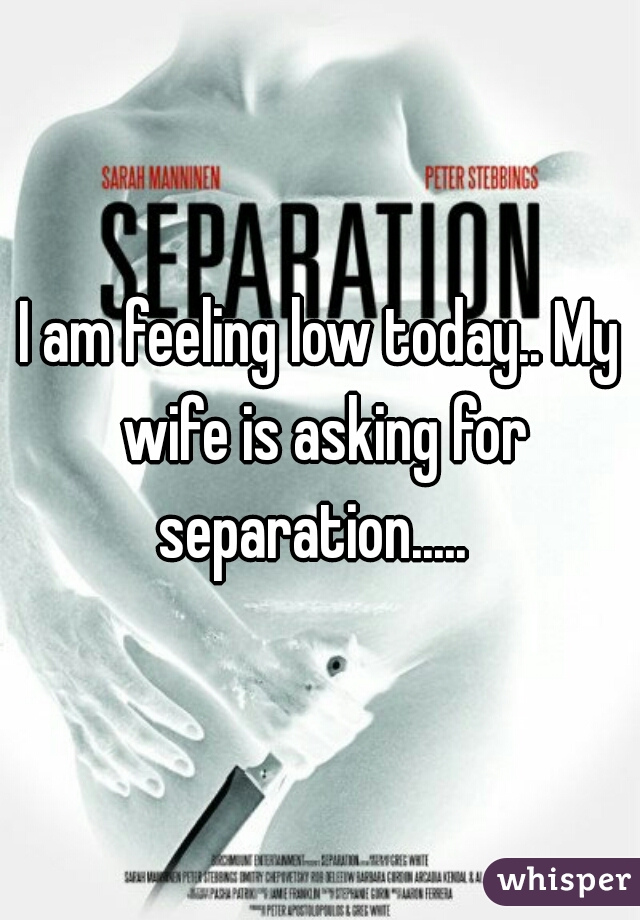 I am feeling low today.. My wife is asking for separation.....  