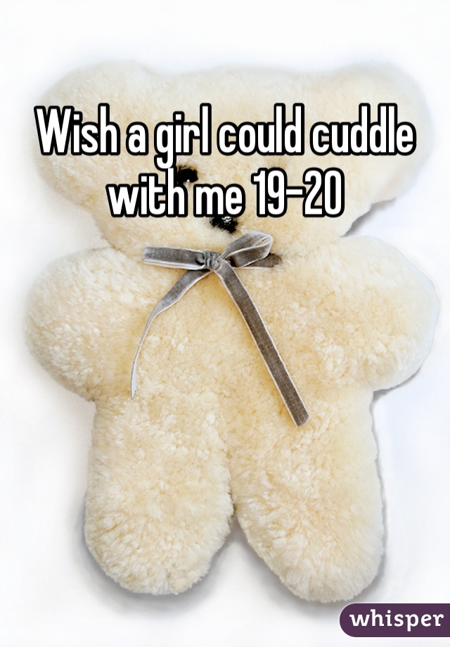 Wish a girl could cuddle with me 19-20 