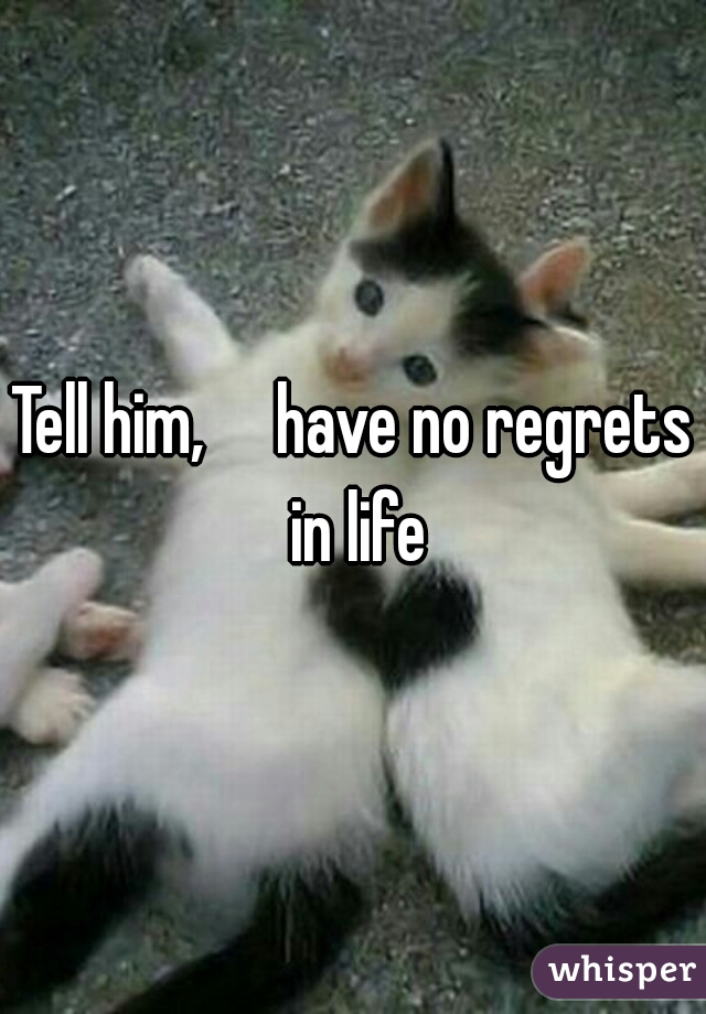 Tell him,     have no regrets in life