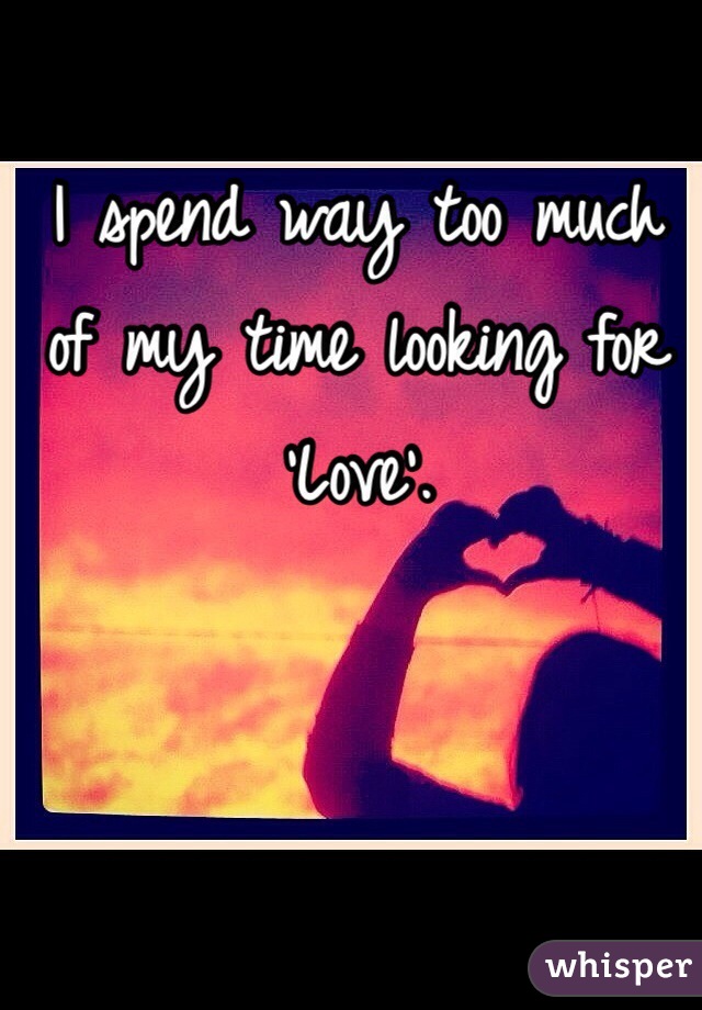 I spend way too much of my time looking for 'Love'. 