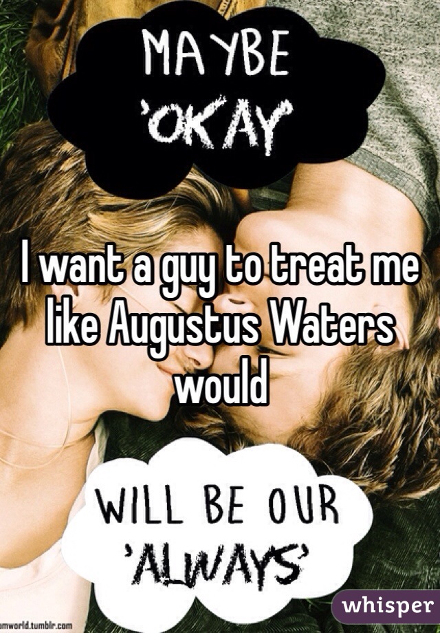 I want a guy to treat me like Augustus Waters would 