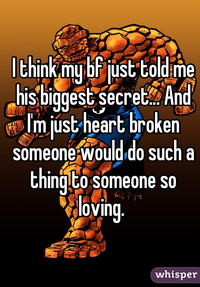 I think my bf just told me his biggest secret... And I'm just heart broken someone would do such a thing to someone so loving. 