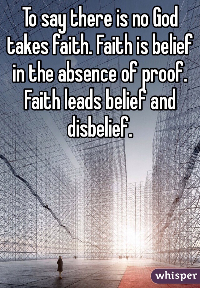 To say there is no God takes faith. Faith is belief in the absence of proof.  Faith leads belief and disbelief. 