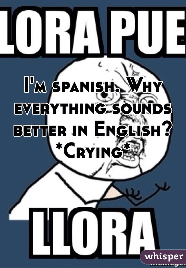 I'm spanish. Why everything sounds better in English? *Crying*